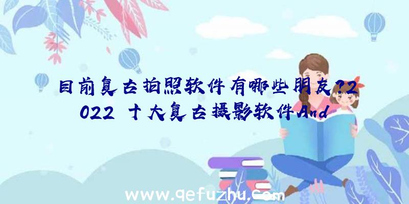 目前复古拍照软件有哪些朋友？2022